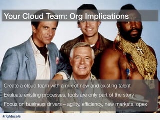 #37#
#rightscale!
Your Cloud Team: Org Implications!
Create a cloud team with a mix of new and existing talent
Evaluate existing processes, tools are only part of the story
Focus on business drivers – agility, efﬁciency, new markets, opex
 