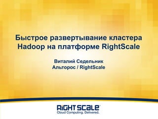 Быстрое развертывание кластера
Hadoop на платформе RightScale
         Виталий Седельник
        Альторос / RightScale
 