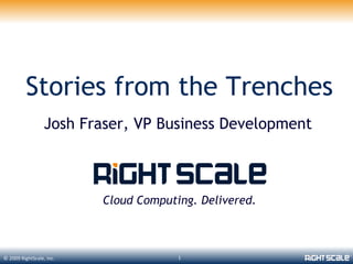 Stories from the Trenches
                  Josh Fraser, VP Business Development



                          Cloud Computing. Delivered.



© 2009 RightScale, Inc.                1
 