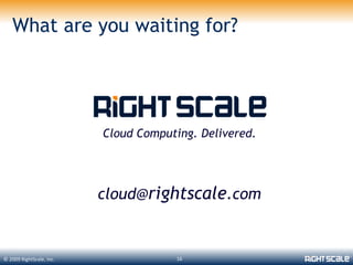 What are you waiting for?




                          Cloud Computing. Delivered.




                          cloud@rightscale.com


© 2009 RightScale, Inc.                16
 
