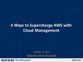 4 Ways to Supercharge AWS with
      Cloud Management



                     October 11, 2012
              Watch the video of this webinar

  Cloud Management                              #rightscale
 