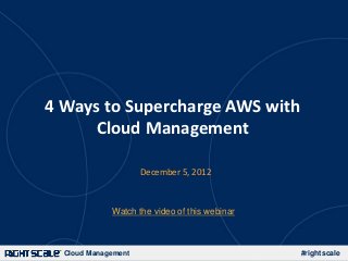 4 Ways to Supercharge AWS with
      Cloud Management

                     December 5, 2012



             Watch the video of this webinar



  Cloud Management                             #rightscale
 