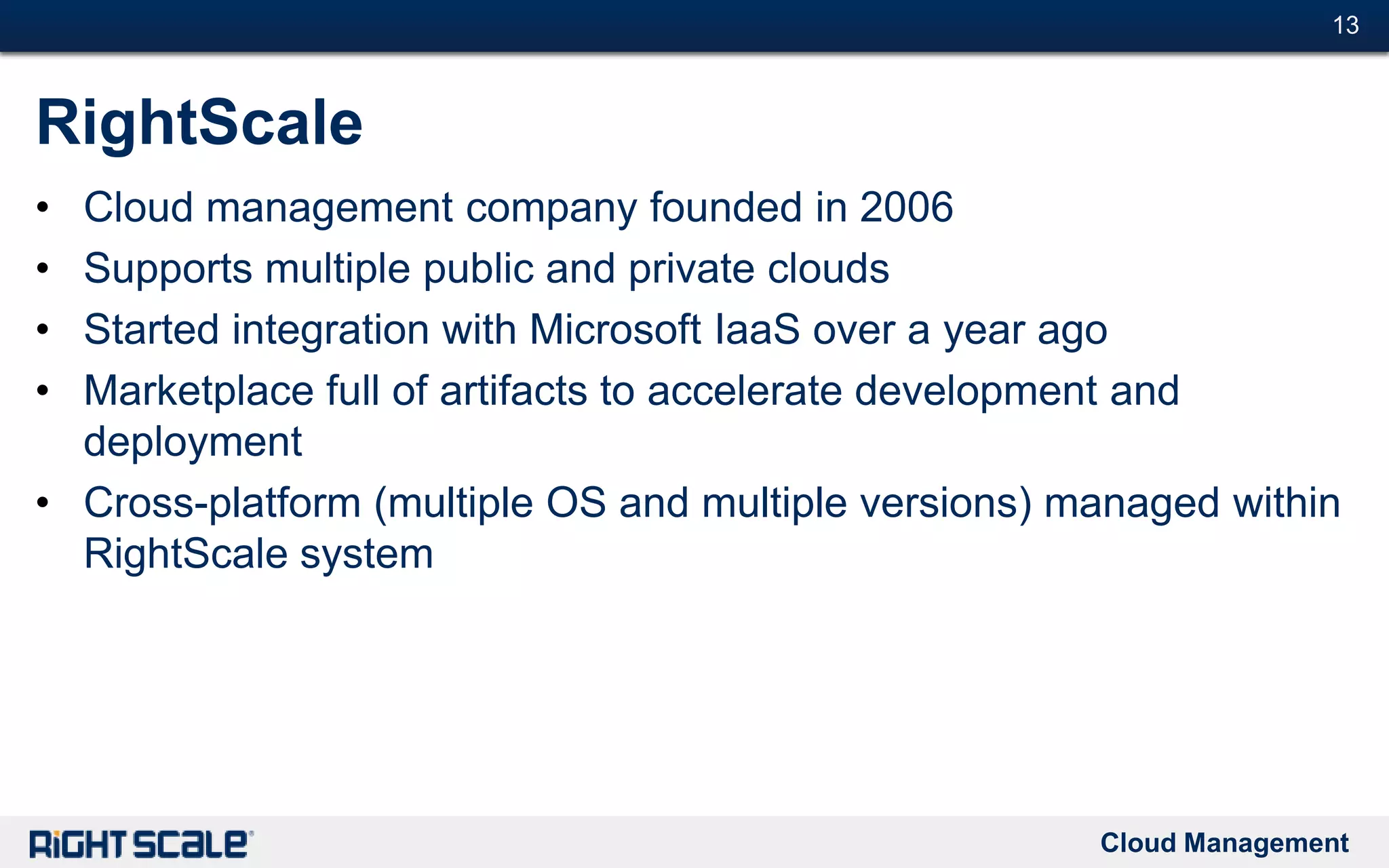 Cloud Management
#13#13
RightScale
• Cloud management company founded in 2006
• Supports multiple public and private clouds
• Started integration with Microsoft IaaS over a year ago
• Marketplace full of artifacts to accelerate development and
deployment
• Cross-platform (multiple OS and multiple versions) managed within
RightScale system
 