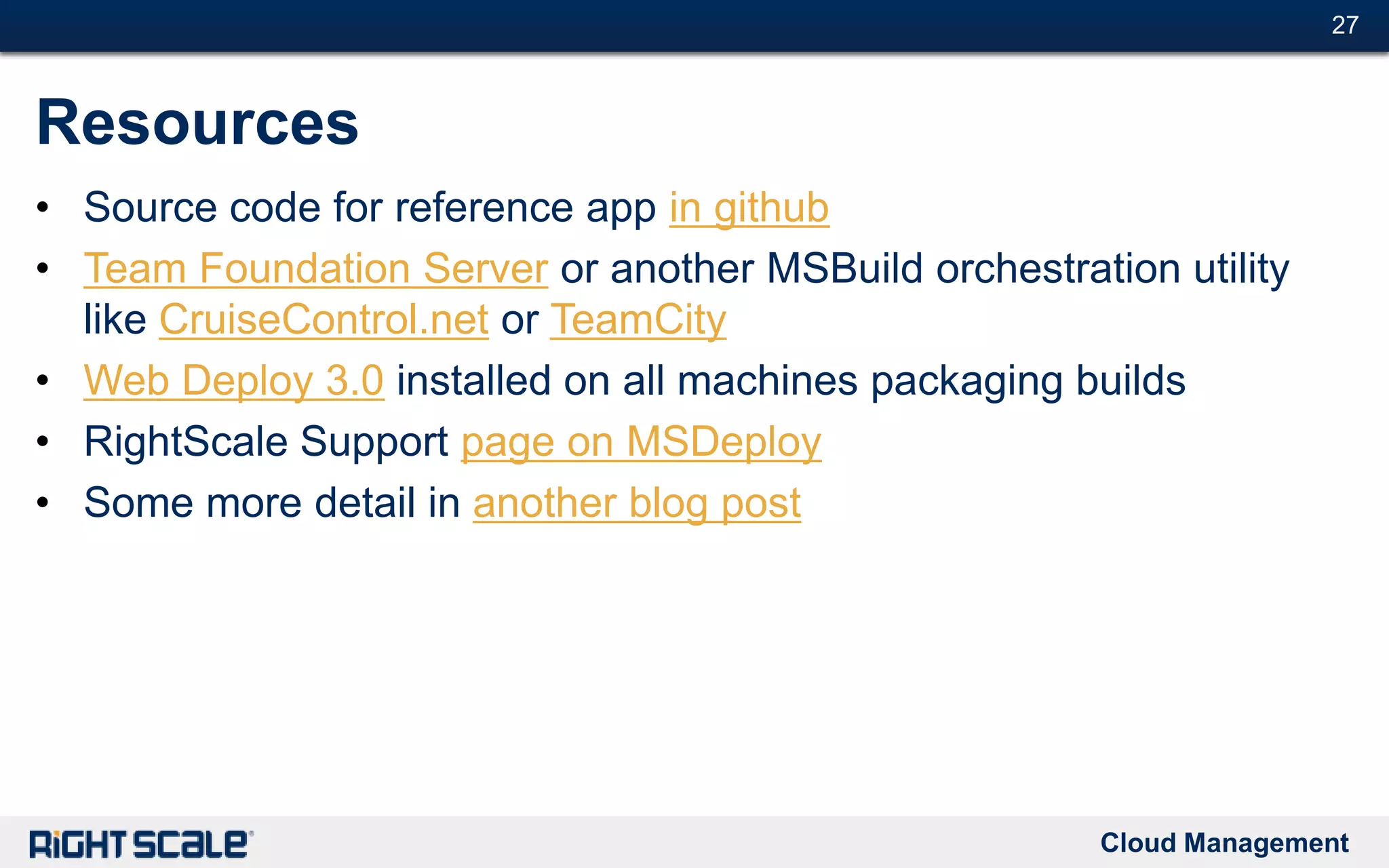 Cloud Management
#27#27
Resources
• Source code for reference app in github
• Team Foundation Server or another MSBuild orchestration utility
like CruiseControl.net or TeamCity
• Web Deploy 3.0 installed on all machines packaging builds
• RightScale Support page on MSDeploy
• Some more detail in another blog post
 