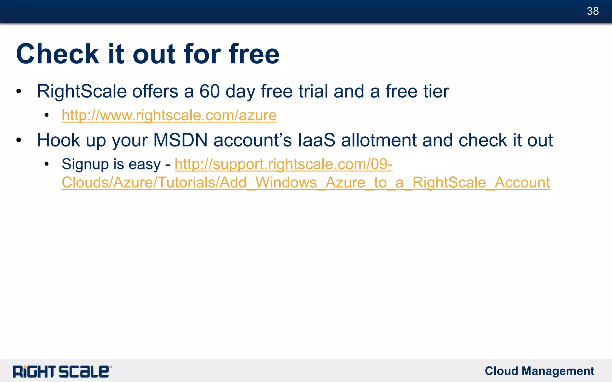 Cloud Management
#38#38
Check it out for free
• RightScale offers a 60 day free trial and a free tier
• http://www.rightscale.com/azure
• Hook up your MSDN account’s IaaS allotment and check it out
• Signup is easy - http://support.rightscale.com/09-
Clouds/Azure/Tutorials/Add_Windows_Azure_to_a_RightScale_Account
 