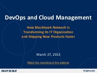 DevOps and Cloud Management
        How Blackhawk Network Is
      Transforming Its IT Organization
     and Shipping New Products Faster



               March 27, 2013

        Watch the recording of this webinar

                                              #rightscale
 