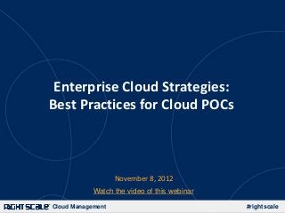 Enterprise Cloud Strategies:
Best Practices for Cloud POCs



                   November 8, 2012
            Watch the video of this webinar

Cloud Management                              #rightscale
 