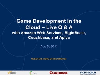 Game Development in the
    Cloud – Live Q & A
with Amazon Web Services, RightScale,
       Couchbase, and Apica

                 Aug 3, 2011


         Watch the video of this webinar
 