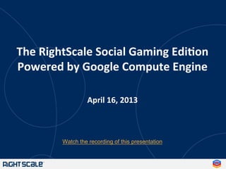 The	
  RightScale	
  Social	
  Gaming	
  Edi3on	
  
Powered	
  by	
  Google	
  Compute	
  Engine	
  
	
  
	
  
April	
  16,	
  2013	
  
 