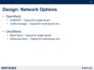#27
#rightscale
Design: Network Options
• OpenStack
• FlatDHCP – Typical for single tenant
• VLAN manager – Typical for multi-tenant env
• CloudStack
• Basic Zone – Typical for single tenant
• Advanced Zone – Typical for multi-tenant env
 