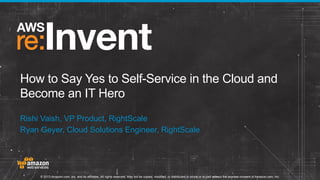 How to Say Yes to Self-Service in the Cloud and
Become an IT Hero
Rishi Vaish, VP Product, RightScale
Ryan Geyer, Cloud Solutions Engineer, RightScale

© 2013 Amazon.com, Inc. and its affiliates. All rights reserved. May not be copied, modified, or distributed in whole or in part without the express consent of Amazon.com, Inc.

 