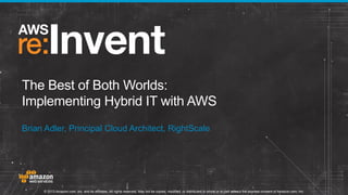 The Best of Both Worlds:
Implementing Hybrid IT with AWS
Brian Adler, Principal Cloud Architect, RightScale

© 2013 Amazon.com, Inc. and its affiliates. All rights reserved. May not be copied, modified, or distributed in whole or in part without the express consent of Amazon.com, Inc.

 