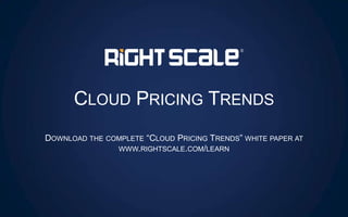 CLOUD PRICING TRENDS
DOWNLOAD THE COMPLETE “CLOUD PRICING TRENDS” WHITE PAPER AT
WWW.RIGHTSCALE.COM/LEARN
 