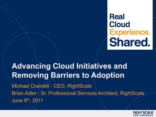 Advancing Cloud Initiatives and Removing Barriers to Adoption Michael Crandell - CEO, RightScale Brian Adler - Sr. Professional Services Architect, RightScale June 8th, 2011 