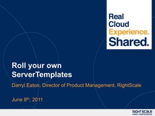 Roll your own ServerTemplates Darryl Eaton, Director of Product Management, RightScale June 8th, 2011 