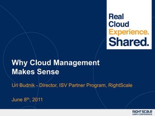 Why Cloud Management Makes Sense Uri Budnik - Director, ISV Partner Program, RightScale June 8th, 2011 
