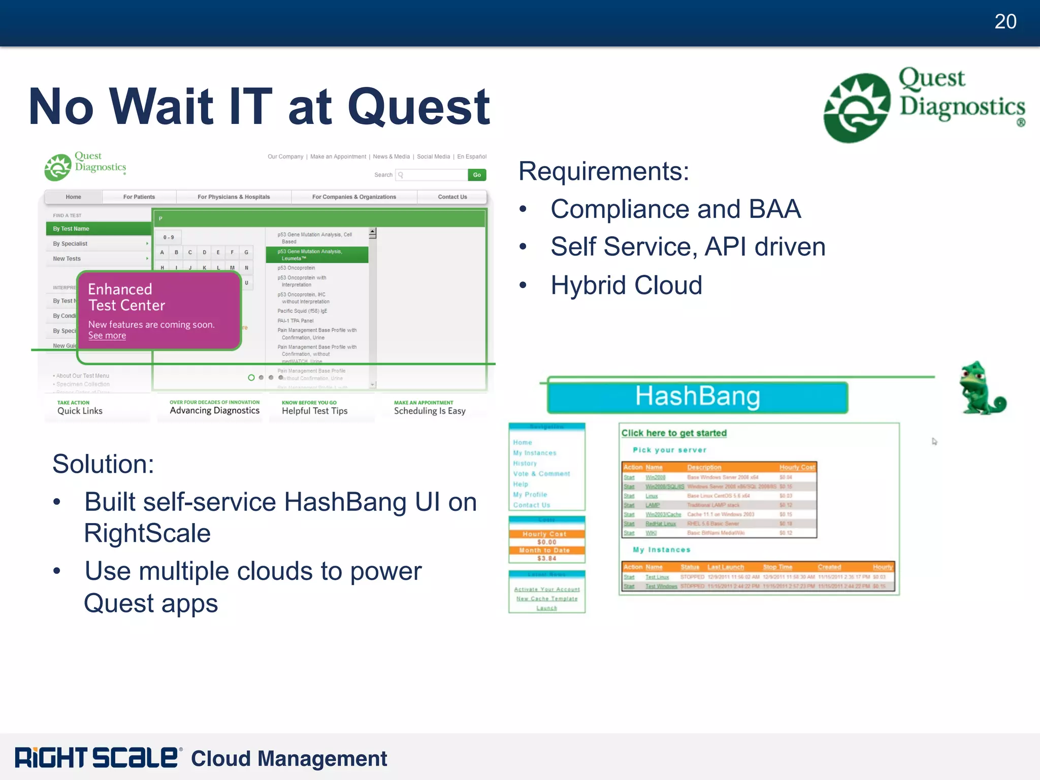 20
#

No Wait IT at Quest
Requirements:
•  Compliance and BAA
•  Self Service, API driven
•  Hybrid Cloud

Solution:
•  Built self-service HashBang UI on
RightScale
•  Use multiple clouds to power
Quest apps

Cloud Management!

 