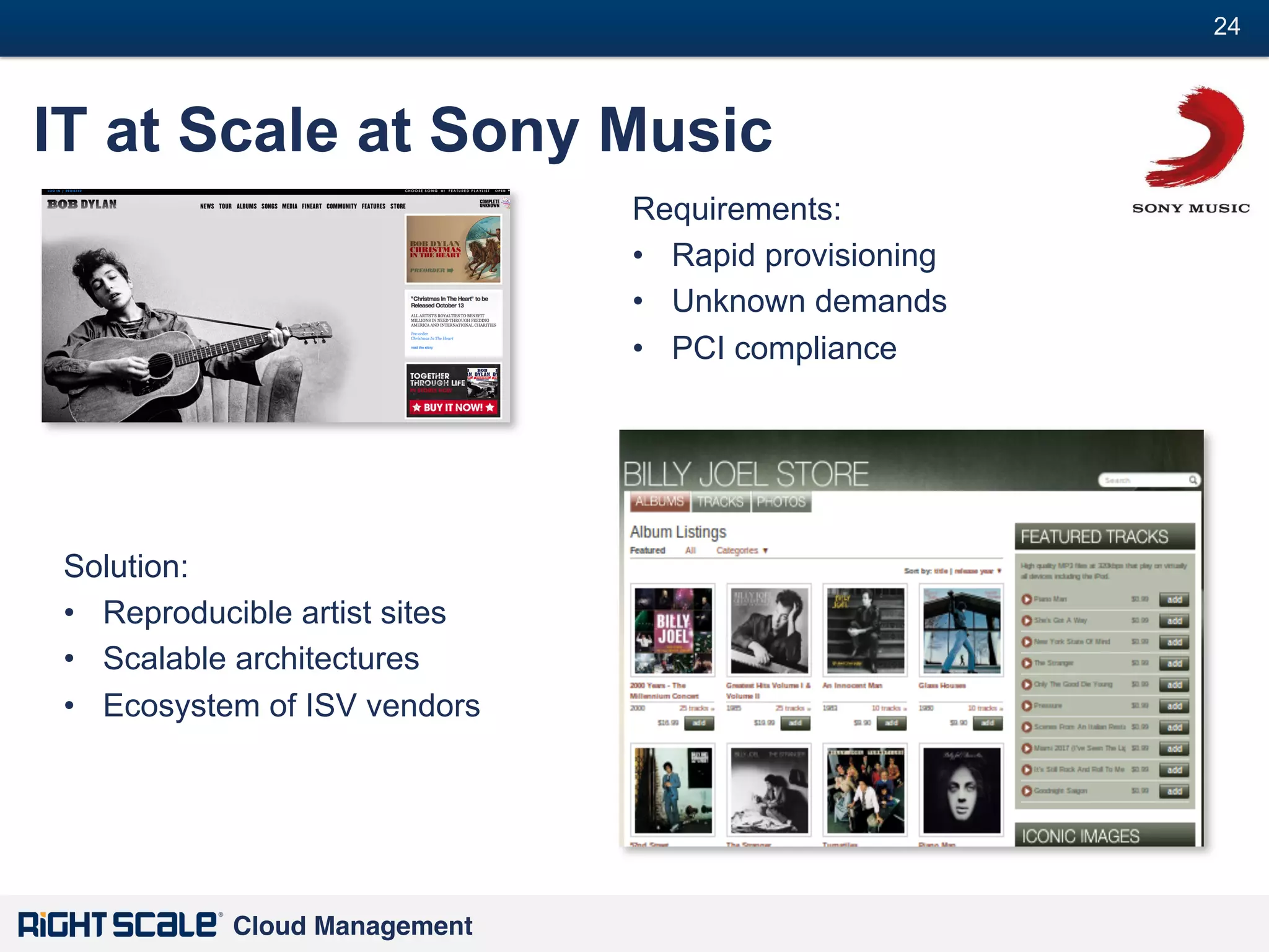 24
#

IT at Scale at Sony Music
Requirements:
•  Rapid provisioning
•  Unknown demands
•  PCI compliance

Solution:
•  Reproducible artist sites
•  Scalable architectures
•  Ecosystem of ISV vendors

Cloud Management!

 