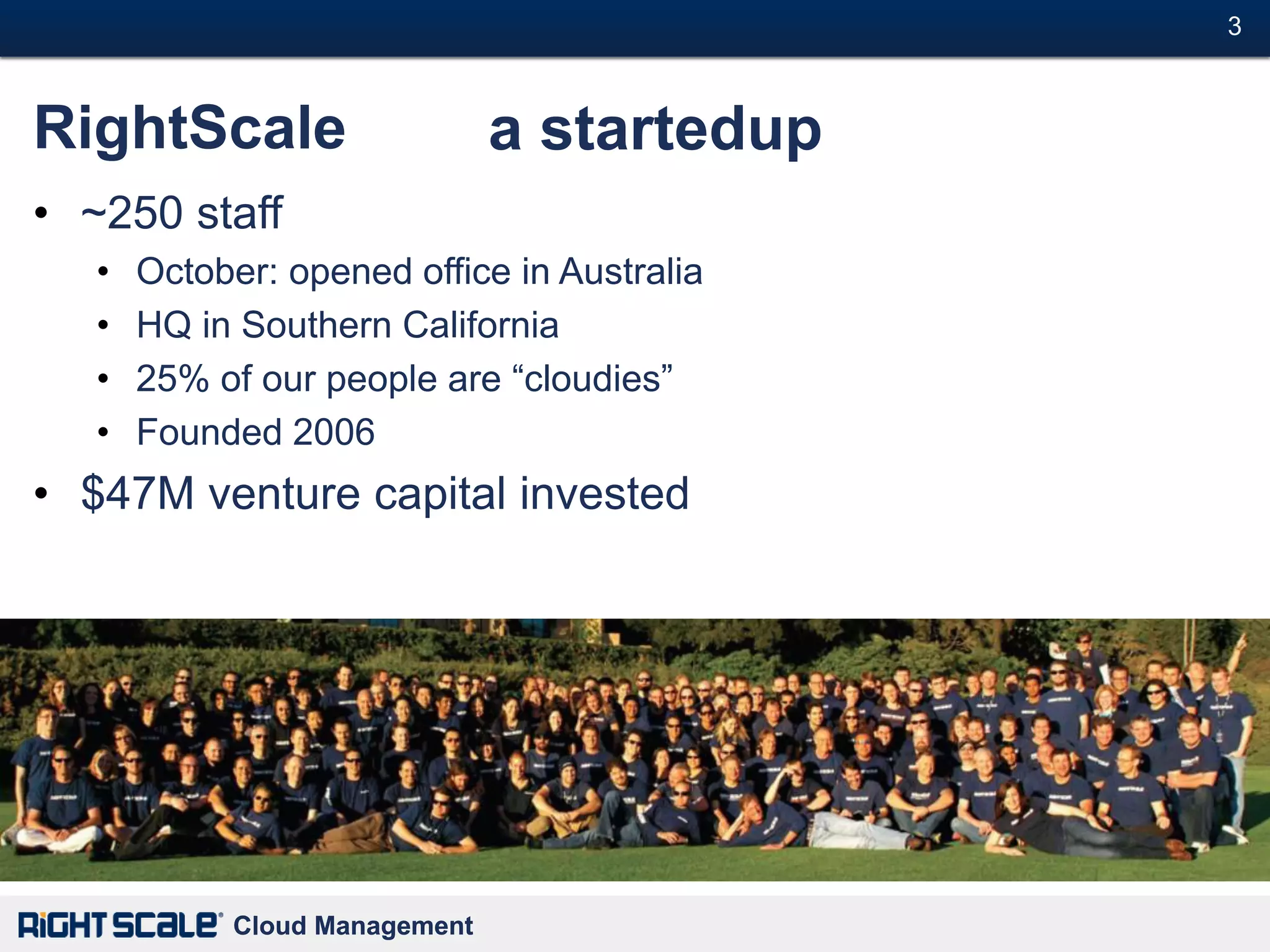 3#



RightScale                     a startedup
• ~250 staff
   •   October: opened office in Australia
   •   HQ in Southern California
   •   25% of our people are ―cloudies‖
   •   Founded 2006
• $47M venture capital invested




            Cloud Management
 