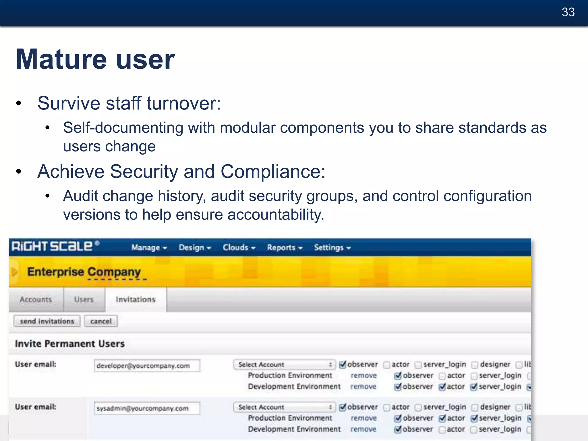 33#



Mature user
• Survive staff turnover:
   • Self-documenting with modular components you to share standards as
     users change
• Achieve Security and Compliance:
   • Audit change history, audit security groups, and control configuration
     versions to help ensure accountability.




            Cloud Management
 
