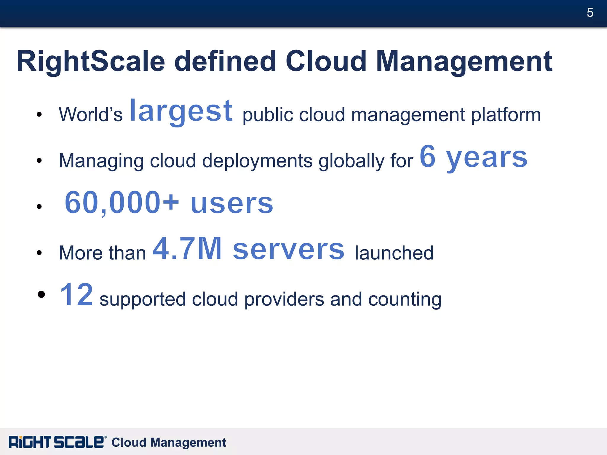 5#



RightScale defined Cloud Management
 • World’s                  public cloud management platform

 • Managing cloud deployments globally for

 •

 • More than                            launched

       supported cloud providers and counting




         Cloud Management
 