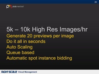 20#




5k – 10k High Res Images/hr
Generate 20 previews per image
Do it all in seconds
Auto Scaling
Queue based
Automatic spot instance bidding

     Cloud Management
 
