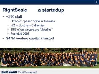 3#



RightScale                     a startedup
• ~250 staff
   •   October: opened office in Australia
   •   HQ in Southern California
   •   25% of our people are ―cloudies‖
   •   Founded 2006
• $47M venture capital invested




            Cloud Management
 