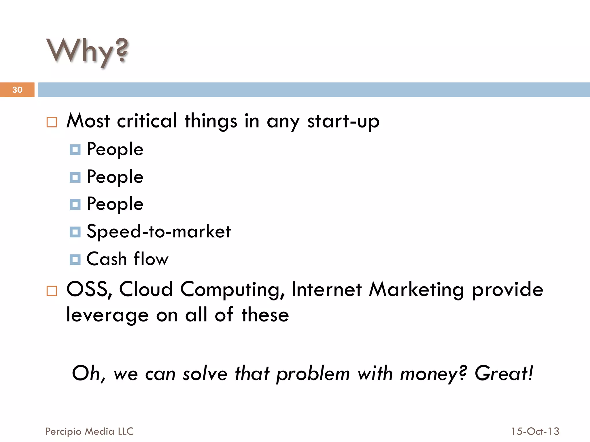 Why?
30

¨ 

Most critical things in any start-up
¤  People
¤  People
¤  People
¤  Speed-to-market
¤  Cash

¨ 

flow

OSS, Cloud Computing, Internet Marketing provide
leverage on all of these
Oh, we can solve that problem with money? Great!

Percipio Media LLC

15-Oct-13

 