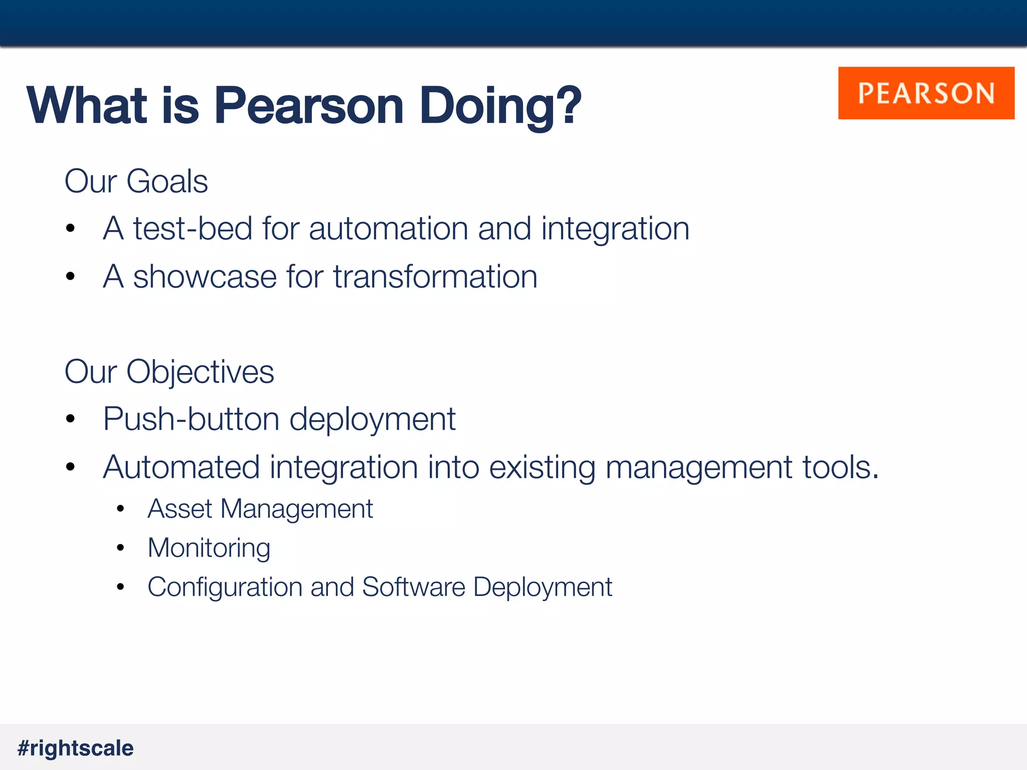 48
#

What is Pearson Doing?!
Our Goals
•  A test-bed for automation and integration
•  A showcase for transformation

Our Objectives
•  Push-button deployment 
•  Automated integration into existing management tools.
•  Asset Management
•  Monitoring
•  Conﬁguration and Software Deployment


#rightscale!

 