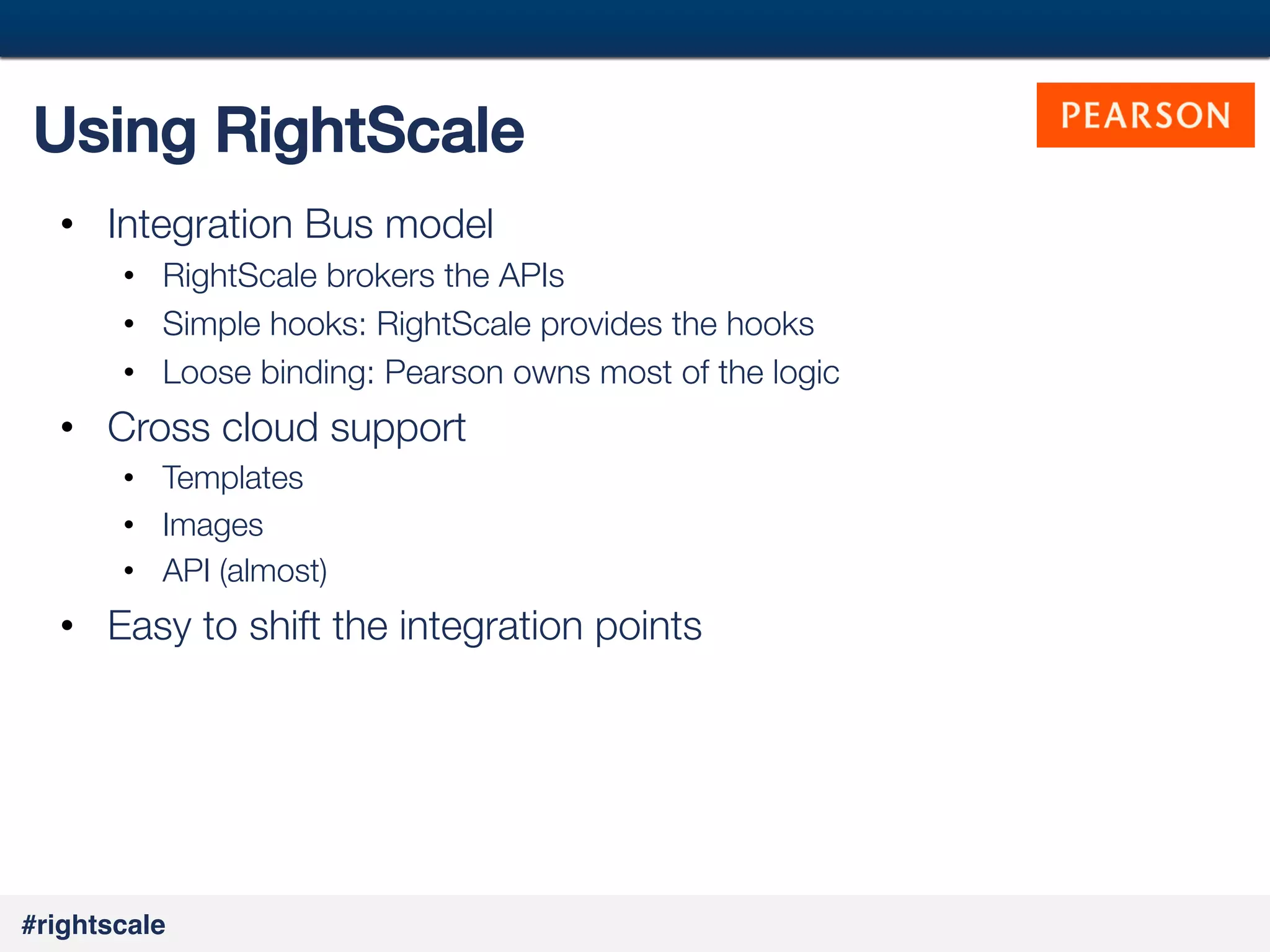 49
#

Using RightScale!
•  Integration Bus model
•  RightScale brokers the APIs
•  Simple hooks: RightScale provides the hooks
•  Loose binding: Pearson owns most of the logic

•  Cross cloud support
•  Templates
•  Images
•  API (almost)

•  Easy to shift the integration points


#rightscale!

 