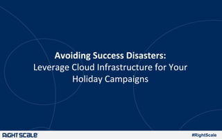 #RightScale
Avoiding	
  Success	
  Disasters:	
  	
  
Leverage	
  Cloud	
  Infrastructure	
  for	
  Your	
  
Holiday	
  Campaigns	
  
 