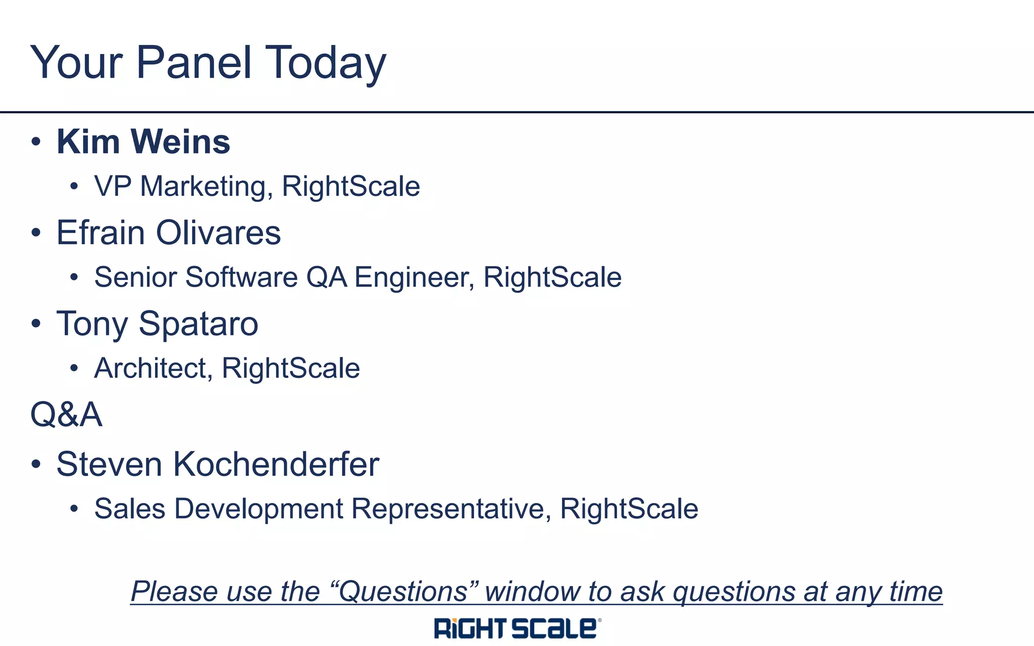 • Kim Weins
• VP Marketing, RightScale
• Efrain Olivares
• Senior Software QA Engineer, RightScale
• Tony Spataro
• Architect, RightScale
Q&A
• Steven Kochenderfer
• Sales Development Representative, RightScale
Please use the “Questions” window to ask questions at any time
Your Panel Today
 