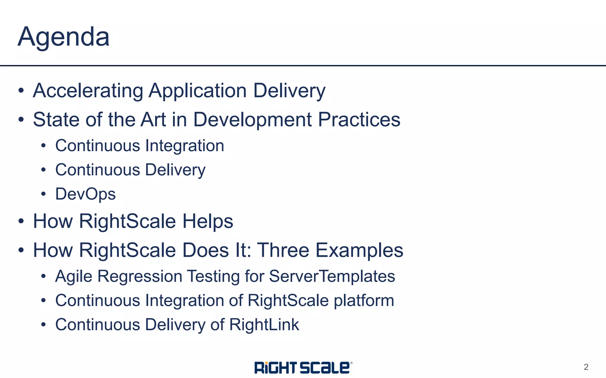 • Accelerating Application Delivery
• State of the Art in Development Practices
• Continuous Integration
• Continuous Delivery
• DevOps
• How RightScale Helps
• How RightScale Does It: Three Examples
• Agile Regression Testing for ServerTemplates
• Continuous Integration of RightScale platform
• Continuous Delivery of RightLink
Agenda
2
 