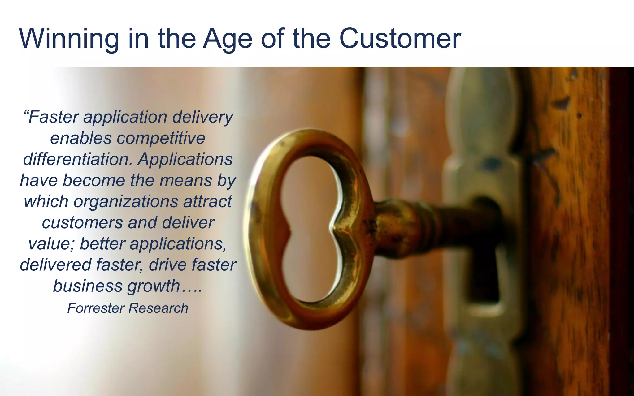 Winning in the Age of the Customer
3
“Faster application delivery
enables competitive
differentiation. Applications
have become the means by
which organizations attract
customers and deliver
value; better applications,
delivered faster, drive faster
business growth….
Forrester Research
 