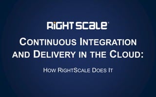 CONTINUOUS INTEGRATION
AND DELIVERY IN THE CLOUD:
HOW RIGHTSCALE DOES IT
 