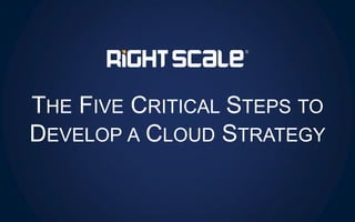 THE FIVE CRITICAL STEPS TO
DEVELOP A CLOUD STRATEGY
 
