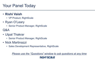 • Rishi Vaish
• VP Product, RightScale
• Ryan O’Leary
• Senior Product Manager, RightScale
Q&A
• Utpal Thakrar
• Senior Product Manager, RightScale
• Nick Martinazzi
• Sales Development Representative, RightScale
Please use the “Questions” window to ask questions at any time
Your Panel Today
 