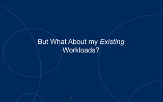 But What About my Existing
Workloads?
 