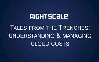 TALES FROM THE TRENCHES:
UNDERSTANDING & MANAGING
CLOUD COSTS
 