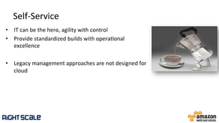 Self-­‐Service	
  
•  IT	
  can	
  be	
  the	
  hero,	
  agility	
  with	
  control	
  
•  Provide	
  standardized	
  builds	
  with	
  opera.onal	
  
excellence	
  
•  Legacy	
  management	
  approaches	
  are	
  not	
  designed	
  for	
  
cloud	
  
 