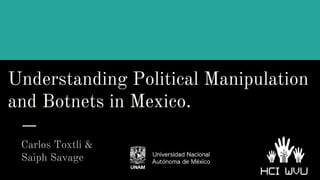 Understanding Political Manipulation
and Botnets in Mexico.
Carlos Toxtli &
Saiph Savage
 