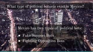 What type of political botnets exist in Mexico?
Mexico has two types of political bots:
● Fake Support Bots
● Fighting Opp...