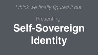 Presenting:
Self-Sovereign
Identity
I think we ﬁnally ﬁgured it out
 