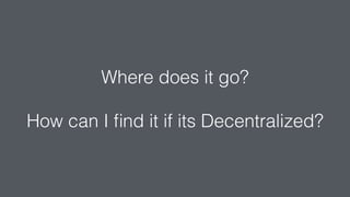 Where does it go?
How can I ﬁnd it if its Decentralized?
 