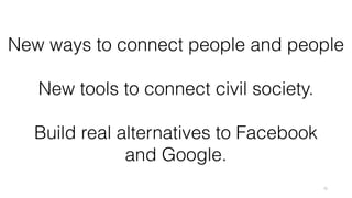 75
New ways to connect people and people
New tools to connect civil society.
Build real alternatives to Facebook
and Google.
 