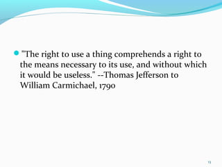 "The right to use a thing comprehends a right to
the means necessary to its use, and without which
it would be useless." --Thomas Jefferson to
William Carmichael, 1790
13
 