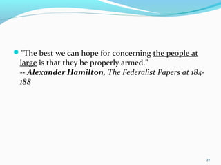 "The best we can hope for concerning the people at
large is that they be properly armed."
-- Alexander Hamilton, The Federalist Papers at 184-
188
27
 