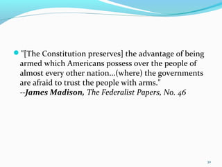 "[The Constitution preserves] the advantage of being
armed which Americans possess over the people of
almost every other nation...(where) the governments
are afraid to trust the people with arms."
--James Madison, The Federalist Papers, No. 46
30
 
