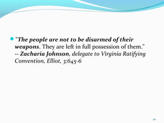 "The people are not to be disarmed of their
weapons. They are left in full possession of them."
-- Zacharia Johnson, delegate to Virginia Ratifying
Convention, Elliot, 3:645-6
40
 
