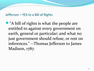"A bill of rights is what the people are
entitled to against every government on
earth, general or particular; and what no
just government should refuse, or rest on
inferences." --Thomas Jefferson to James
Madison, 1787.
8
Jefferson – YES to a Bill of Rights
 